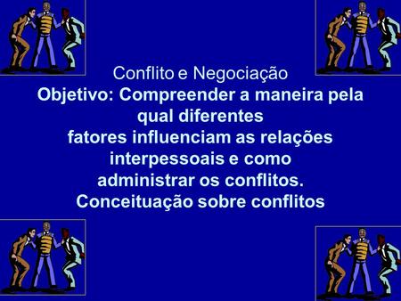 Conflito e Negociação Objetivo: Compreender a maneira pela qual diferentes fatores influenciam as relações interpessoais e como administrar os conflitos.