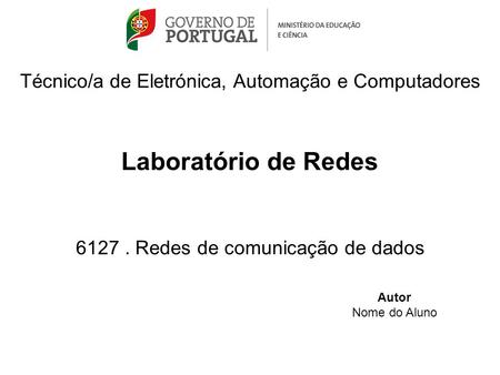 Técnico/a de Eletrónica, Automação e Computadores Laboratório de Redes 6127. Redes de comunicação de dados Autor Nome do Aluno.