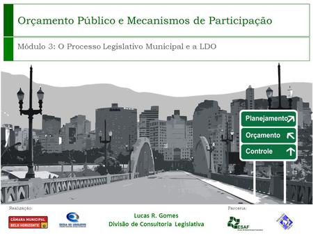 Realização: Parceria: Orçamento Público e Mecanismos de Participação Módulo 3: O Processo Legislativo Municipal e a LDO Lucas R. Gomes Divisão de Consultoria.
