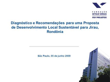 Diagnóstico e Recomendações para uma Proposta de Desenvolvimento Local Sustentável para Jirau, Rondônia São Paulo, 05 de junho 2009.