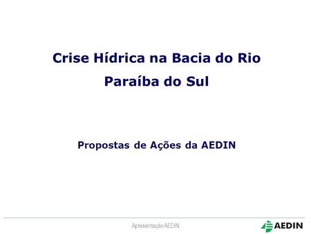 Apresentação AEDIN Crise Hídrica na Bacia do Rio Paraíba do Sul Propostas de Ações da AEDIN.
