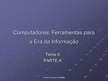 © 2004 by Pearson Education Computadores: Ferramentas para a Era da Informação Tema 0 PARTE A.