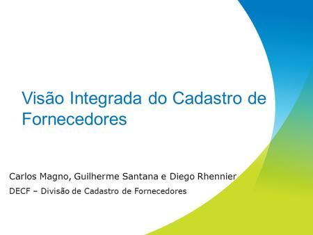 Visão Integrada do Cadastro de Fornecedores Carlos Magno, Guilherme Santana e Diego Rhennier DECF – Divisão de Cadastro de Fornecedores.