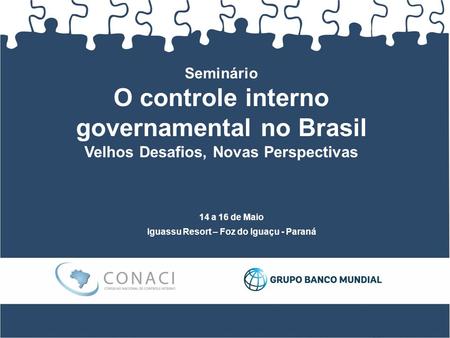 Seminário O controle interno governamental no Brasil Velhos Desafios, Novas Perspectivas 14 a 16 de Maio Iguassu Resort – Foz do Iguaçu - Paraná.