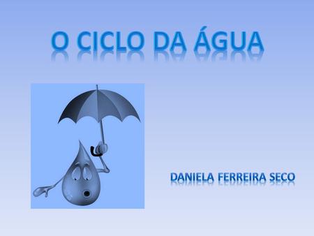 O Ciclo da Água Daniela Ferreira Seco.
