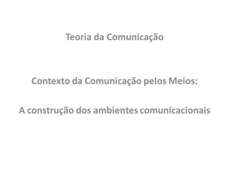 Teoria da Comunicação Contexto da Comunicação pelos Meios: A construção dos ambientes comunicacionais.