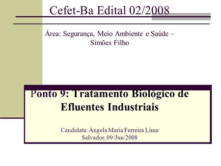 Cefet-Ba Edital 02/2008 Área: Segurança, Meio Ambiente e Saúde – Simões Filho Ponto 9: Tratamento Biológico de Efluentes Industriais Candidata: Ângela.