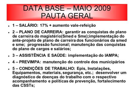 DATA BASE – MAIO 2009 PAUTA GERAL 1 – SALÁRIO: 17% + aumento vale-refeição 2 – PLANO DE CARREIRA: garantir as conquistas do plano de carreira do magistério(Smed.