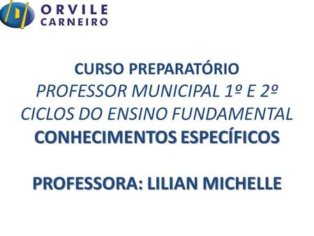 CURSO PREPARATÓRIO PROFESSOR MUNICIPAL 1º E 2º CICLOS DO ENSINO FUNDAMENTAL CONHECIMENTOS ESPECÍFICOS PROFESSORA: LILIAN MICHELLE.