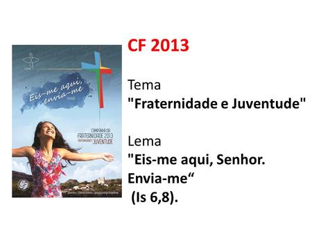 CF 2013 Tema Fraternidade e Juventude Lema Eis-me aqui, Senhor. Envia-me“ (Is 6,8).