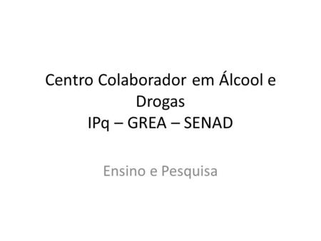 Centro Colaborador em Álcool e Drogas IPq – GREA – SENAD Ensino e Pesquisa.