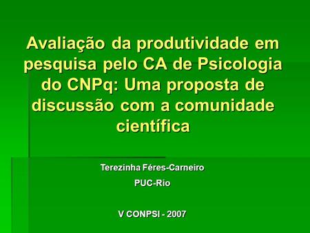 Avaliação da produtividade em pesquisa pelo CA de Psicologia do CNPq: Uma proposta de discussão com a comunidade científica Terezinha Féres-Carneiro PUC-Rio.