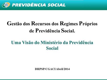 1 G estão dos R ecursos dos R egimes P róprios de P revidência S ocial. Uma Visão do Ministério da Previdência Social DRPSP/CGACI Abril/2014.
