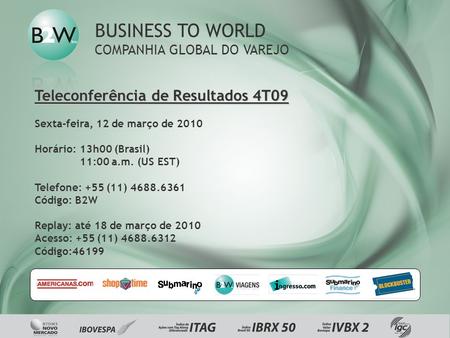 Teleconferência de Resultados 4T09 Sexta-feira, 12 de março de 2010 Horário:13h00 (Brasil) 11:00 a.m. (US EST) Telefone: +55 (11) 4688.6361 Código: B2W.