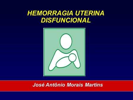 HEMORRAGIA UTERINA DISFUNCIONAL José Antônio Morais Martins