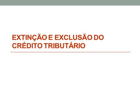 EXTINÇÃO E EXCLUSÃO DO CRÉDITO TRIBUTÁRIO