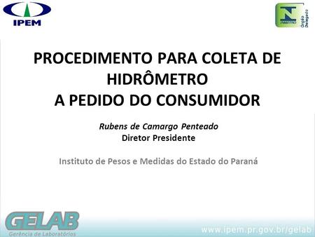 PROCEDIMENTO PARA COLETA DE HIDRÔMETRO A PEDIDO DO CONSUMIDOR Rubens de Camargo Penteado Diretor Presidente Instituto de Pesos e Medidas do Estado do Paraná.