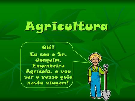 Agricultura Olá! Eu sou o Sr. Joaquim, Engenheiro Agrícola, e vou ser o vosso guia nesta viagem!