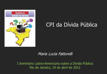 Maria Lucia Fattorelli I Seminário Latino-Americano sobre a Dívida Pública Rio de Janeiro, 19 de abril de 2012 CPI da Dívida Pública.