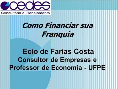 Como Financiar sua Franquia Ecio de Farias Costa Consultor de Empresas e Professor de Economia - UFPE.