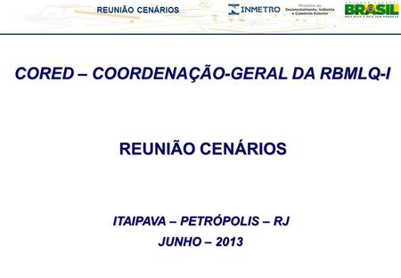 REUNIÃO CENÁRIOS CORED – COORDENAÇÃO-GERAL DA RBMLQ-I REUNIÃO CENÁRIOS JUNHO – 2013 ITAIPAVA – PETRÓPOLIS – RJ.