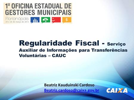 Regularidade Fiscal - Serviço Auxiliar de Informações para Transferências Voluntárias – CAUC Beatriz Kauduinski Cardoso Beatriz.cardoso@caixa.gov.br.