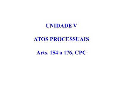 UNIDADE V ATOS PROCESSUAIS Arts. 154 a 176, CPC.