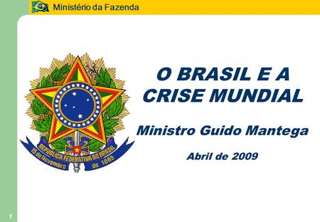 Ministério da Fazenda 1 O BRASIL E A CRISE MUNDIAL Ministro Guido Mantega Abril de 2009.