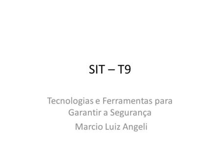 SIT – T9 Tecnologias e Ferramentas para Garantir a Segurança Marcio Luiz Angeli.
