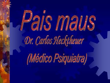 Pais maus Dr. Carlos Hecktheuer (Médico Psiquiatra)