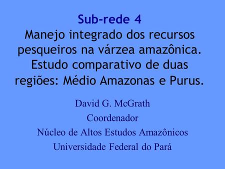 Sub-rede 4 Manejo integrado dos recursos pesqueiros na várzea amazônica. Estudo comparativo de duas regiões: Médio Amazonas e Purus. David G. McGrath Coordenador.
