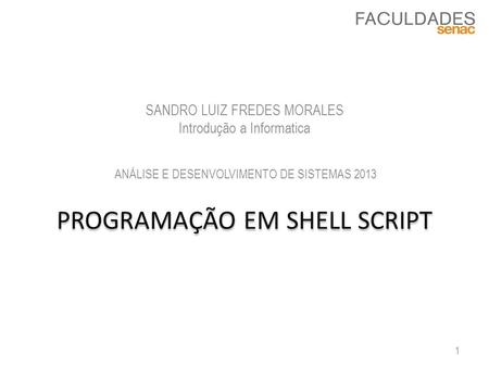 PROGRAMAÇÃO EM SHELL SCRIPT SANDRO LUIZ FREDES MORALES Introdução a Informatica 1 ANÁLISE E DESENVOLVIMENTO DE SISTEMAS 2013.