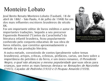 Monteiro Lobato José Bento Renato Monteiro Lobato (Taubaté, 18 de abril de 1882 – São Paulo, 4 de julho de 1948) foi um dos mais influentes escritores.