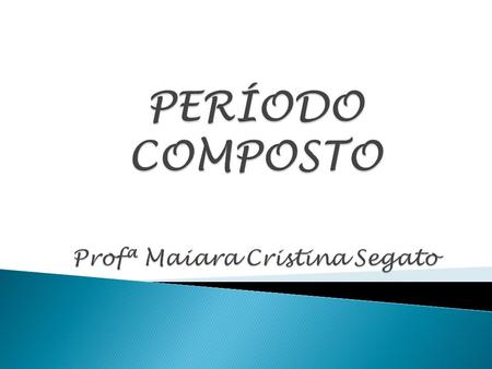 PERÍODO COMPOSTO Profª Maiara Cristina Segato