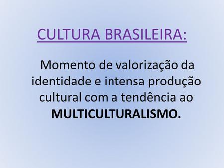 CULTURA BRASILEIRA: Momento de valorização da identidade e intensa produção cultural com a tendência ao MULTICULTURALISMO.