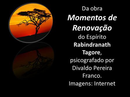 Da obra Momentos de Renovação do Espírito Rabindranath Tagore, psicografado por Divaldo Pereira Franco. Imagens: Internet.
