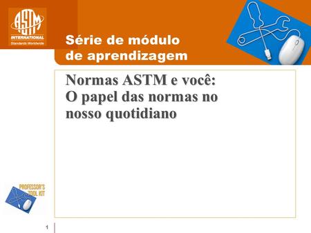 1 Normas ASTM e você: O papel das normas no nosso quotidiano Série de módulo de aprendizagem.