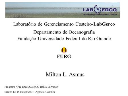 Laboratório de Gerenciamento Costeiro-LabGerco Departamento de Oceanografia Fundação Universidade Federal do Rio Grande FURG Milton L. Asmus Programa.