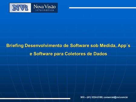 NVi – (41) 3224-5180; comercial@nvi.com.br Briefing Desenvolvimento de Software sob Medida, App´s e Software para Coletores de Dados NVi – (41) 3224-5180;