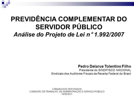 PREVIDÊNCIA COMPLEMENTAR DO SERVIDOR PÚBLICO Análise do Projeto de Lei n° 1.992/2007 Pedro Delarue Tolentino Filho Presidente do SINDIFISCO NACIONAL Sindicato.