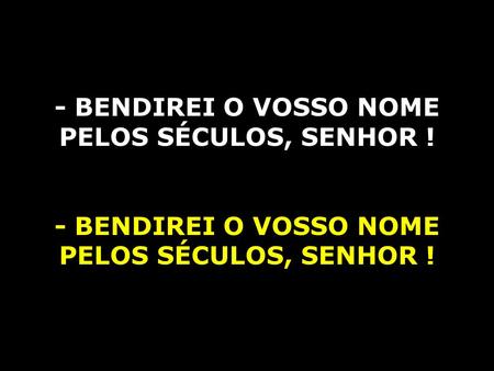 - BENDIREI O VOSSO NOME PELOS SÉCULOS, SENHOR !.