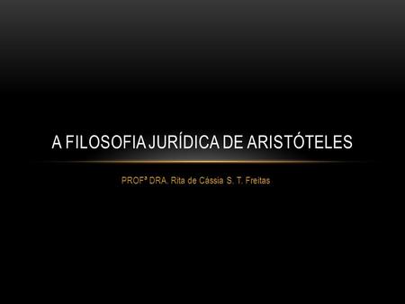 PROFª DRA. Rita de Cássia S. T. Freitas A FILOSOFIA JURÍDICA DE ARISTÓTELES.