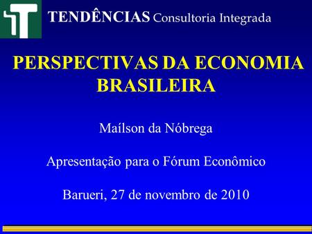 PERSPECTIVAS DA ECONOMIA BRASILEIRA Maílson da Nóbrega Apresentação para o Fórum Econômico Barueri, 27 de novembro de 2010 TENDÊNCIAS Consultoria Integrada.