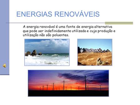 ENERGIAS RENOVÁVEIS A energia renovável é uma fonte de energia alternativa que pode ser indefinidamente utilizada e cuja produção e utilização não são.