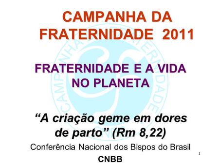 1 CAMPANHA DA FRATERNIDADE 2011 FRATERNIDADE E A VIDA NO PLANETA “A criação geme em dores de parto” (Rm 8,22) Conferência Nacional dos Bispos do Brasil.