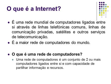 O que é a Internet? É uma rede mundial de computadores ligados entre si através de linhas telefónicas comuns, linhas de comunicação privadas, satélites.