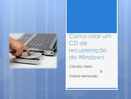 Como criar um CD de recuperação do Windows Cláudia Vieira & Oriana Fernandes.