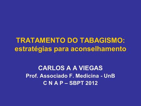 TRATAMENTO DO TABAGISMO: estratégias para aconselhamento CARLOS A A VIEGAS Prof. Associado F. Medicina - UnB C N A P – SBPT 2012.