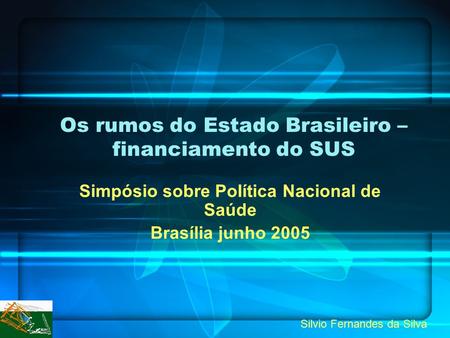 Os rumos do Estado Brasileiro – financiamento do SUS Simpósio sobre Política Nacional de Saúde Brasília junho 2005 Silvio Fernandes da Silva.