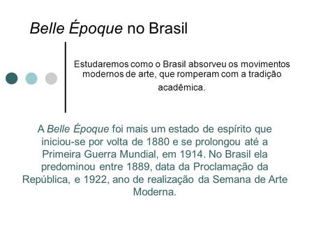 Belle Époque no Brasil Estudaremos como o Brasil absorveu os movimentos modernos de arte, que romperam com a tradição acadêmica. A Belle Époque foi mais.